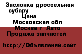 Заслонка дроссельная субару Subaru 16112AA160 › Цена ­ 4 500 - Московская обл., Москва г. Авто » Продажа запчастей   